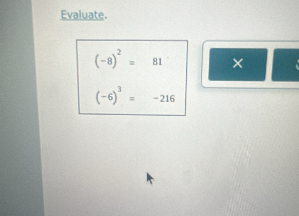 Evaluate.
(-8)^2=81
(-6)^3=-216