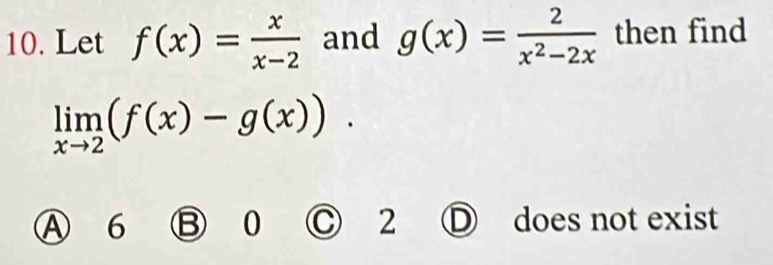 Let f(x)= x/x-2  and g(x)= 2/x^2-2x  then find
limlimits _xto 2(f(x)-g(x)).
A) 6 B 0 C 2 does not exist