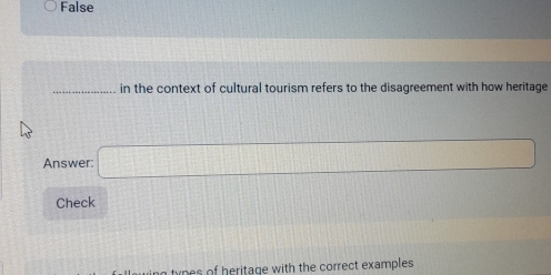 False 
_in the context of cultural tourism refers to the disagreement with how heritage 
Answer: □ 
Check 
types of heritage with the correct examples