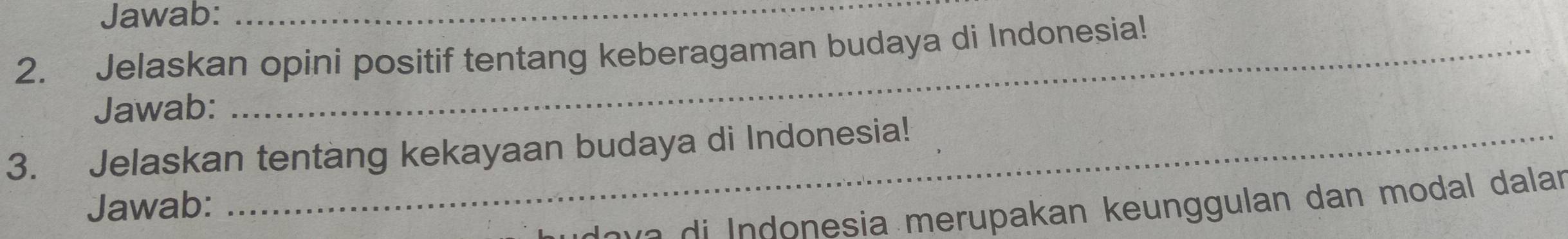 Jawab:_ 
2. Jelaskan opini positif tentang keberagaman budaya di Indonesia! 
Jawab: 
3. Jelaskan tentang kekayaan budaya di Indonesia! 
Jawab: 
a a i Indonesia merupakan keunggulan dan modal dalar