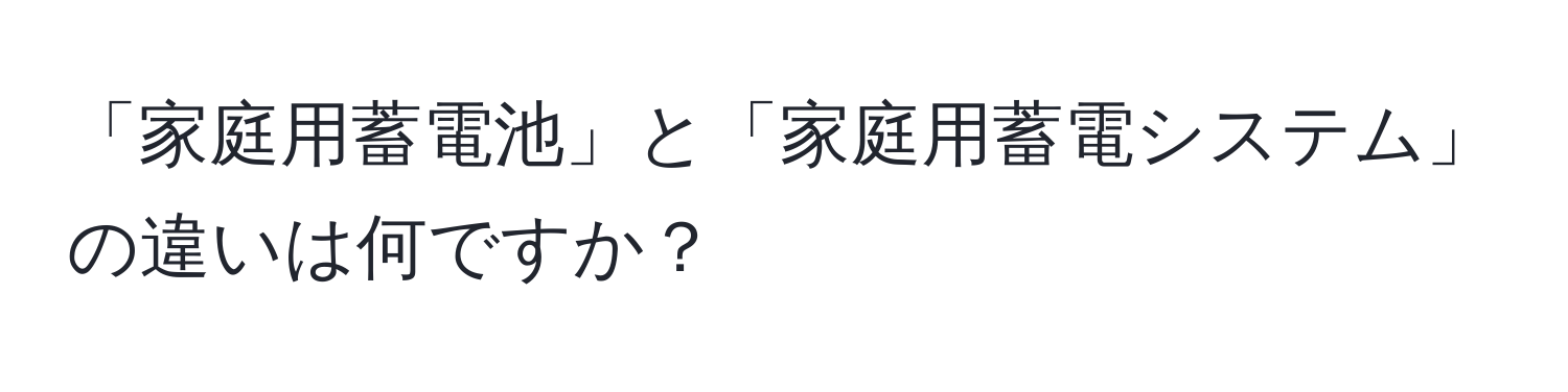 「家庭用蓄電池」と「家庭用蓄電システム」の違いは何ですか？