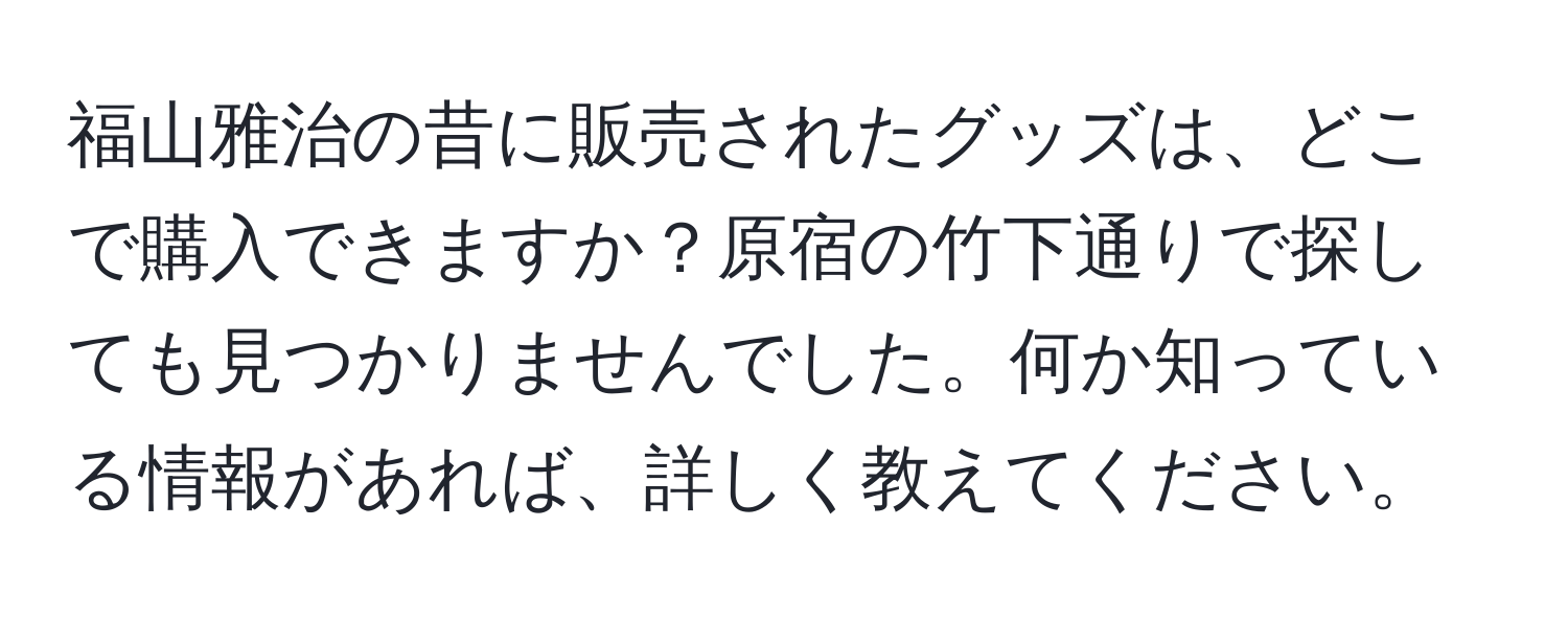 福山雅治の昔に販売されたグッズは、どこで購入できますか？原宿の竹下通りで探しても見つかりませんでした。何か知っている情報があれば、詳しく教えてください。