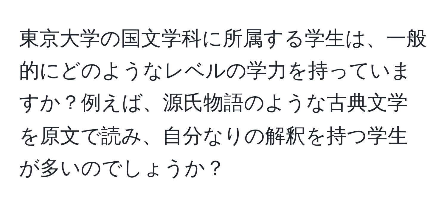 東京大学の国文学科に所属する学生は、一般的にどのようなレベルの学力を持っていますか？例えば、源氏物語のような古典文学を原文で読み、自分なりの解釈を持つ学生が多いのでしょうか？