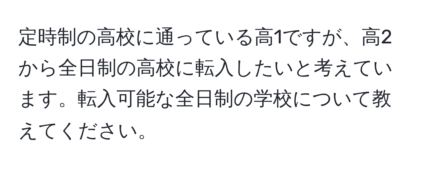 定時制の高校に通っている高1ですが、高2から全日制の高校に転入したいと考えています。転入可能な全日制の学校について教えてください。