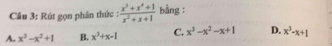 Rút gọn phân thức :  (x^5+x^4+1)/x^2+x+1  bằng :
C. x^3-x^2-x+1 D.
A. x^3-x^2+1 B. x^3+x-1 x^3-x+1