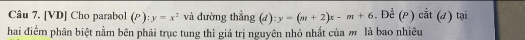 [VD] Cho parabol (P):y=x^2 và đường thắng (d):y=(m+2)x-m+6. Để (P ) cắt (d) tại
hai điểm phân biệt nằm bên phải trục tung thì giá trị nguyên nhỏ nhất của m là bao nhiêu