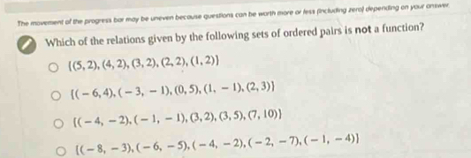 The movement of the progress bar may be uneven because questions can be worth more or less (including zero) depending on your answer
Which of the relations given by the following sets of ordered pairs is not a function?
 (5,2),(4,2),(3,2),(2,2),(1,2)
 (-6,4),(-3,-1),(0,5),(1,-1),(2,3)
 (-4,-2),(-1,-1),(3,2),(3,5),(7,10)
[(-8,-3),(-6,-5),(-4,-2),(-2,-7),(-1,-4)]