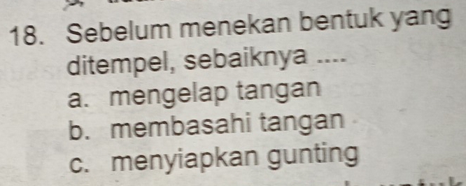 Sebelum menekan bentuk yang
ditempel, sebaiknya ....
a. mengelap tangan
b. membasahi tangan
c. menyiapkan gunting