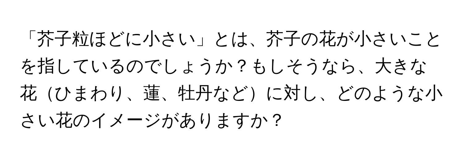 「芥子粒ほどに小さい」とは、芥子の花が小さいことを指しているのでしょうか？もしそうなら、大きな花ひまわり、蓮、牡丹などに対し、どのような小さい花のイメージがありますか？