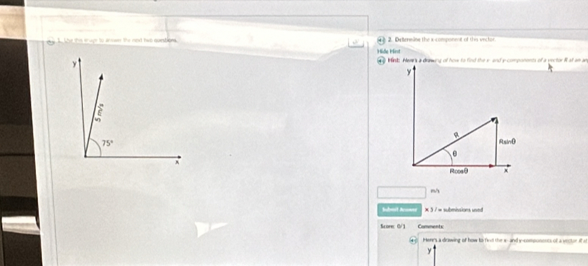 Ithe this snuge to answer the next hwp questions.  2. Detennine the x-component of this vector.
Hide Hint
m/s
Submit Anowes × 5 / = submissions used
Score: 0/1 Comments:
Here's a drawing of how to find the x-- and y-components of a vector if at
y