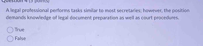 A legal professional performs tasks similar to most secretaries; however, the position
demands knowledge of legal document preparation as well as court procedures.
True
False