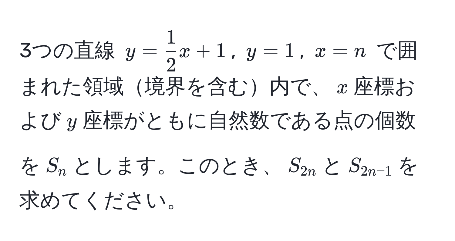 3つの直線 $y =  1/2 x + 1$, $y = 1$, $x = n$ で囲まれた領域境界を含む内で、$x$座標および$y$座標がともに自然数である点の個数を$S_n$とします。このとき、$S_2n$と$S_2n-1$を求めてください。