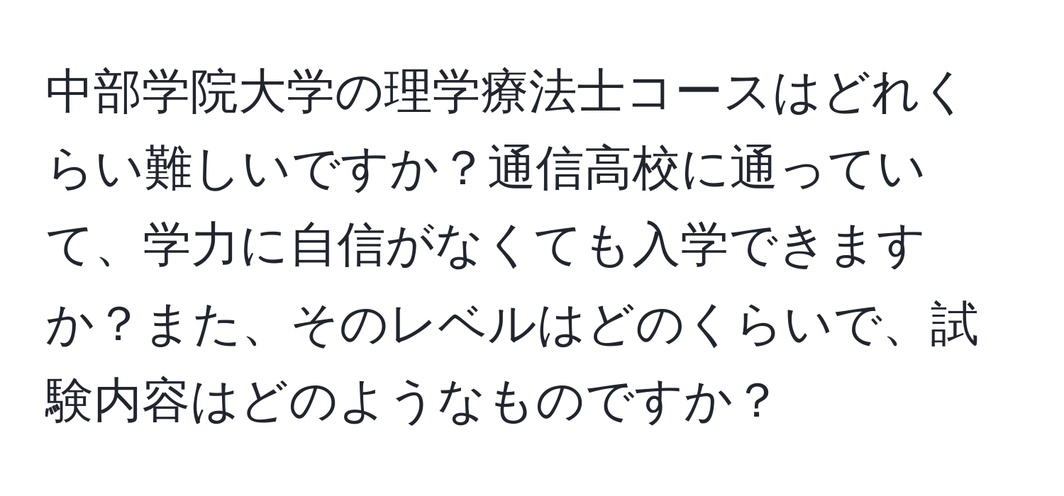 中部学院大学の理学療法士コースはどれくらい難しいですか？通信高校に通っていて、学力に自信がなくても入学できますか？また、そのレベルはどのくらいで、試験内容はどのようなものですか？