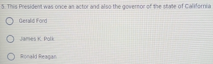 This President was once an actor and also the governor of the state of California
Gerald Ford
James K. Polk
Ronald Reagan