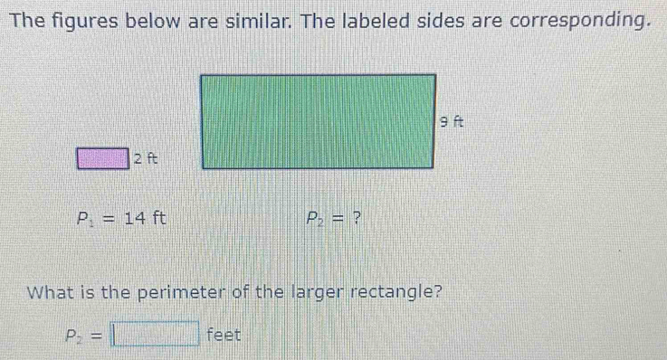 The figures below are similar. The labeled sides are corresponding.
□ 2ft
P_1=14ft
P_2= ? 
What is the perimeter of the larger rectangle?
P_2=□ feet