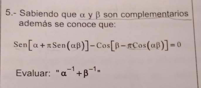 5.- Sabiendo que α y β son complementarios
además se conoce que:
Sen[alpha +π Sen(alpha beta )]-Cos[beta -π Cos(alpha beta )]=0
Evaluar: " alpha^(-1)+beta^((-1)^^n)