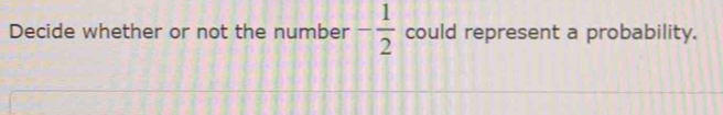 Decide whether or not the number - 1/2  could represent a probability.