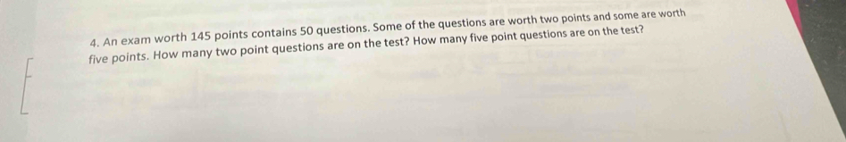 An exam worth 145 points contains 50 questions. Some of the questions are worth two points and some are worth 
five points. How many two point questions are on the test? How many five point questions are on the test?