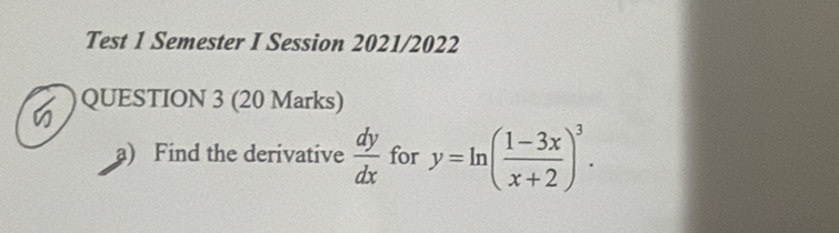 Test 1 Semester I Session 2021/2022
QUESTION 3 (20 Marks)
a) Find the derivative  dy/dx  for y=ln ( (1-3x)/x+2 )^3.