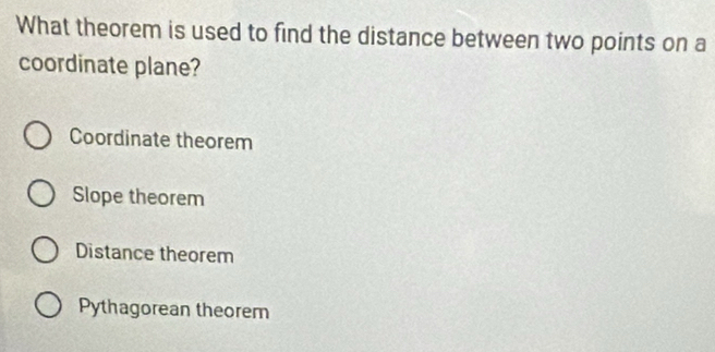 What theorem is used to find the distance between two points on a
coordinate plane?
Coordinate theorem
Slope theorem
Distance theorem
Pythagorean theorem