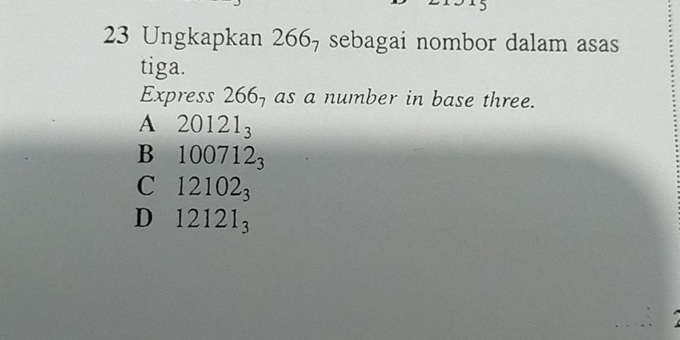 Ungkapkan 266_7 , sebagai nombor dalam asas 
tiga.
Express 26 6 , as a number in base three.
A 20121_3
Bì 100712_3
C 12102_3
D 12121_3