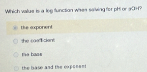 Which value is a log function when solving for pH or pOH?
the exponent
the coefficient
the base
the base and the exponent