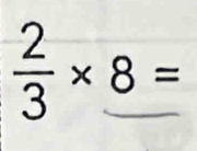  2/3 * _ 8=