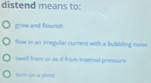 distend means to:
grow and flourish
flow in an irregular current with a bubbling noise
swell from or as if from internal pressure
turn on a pivot