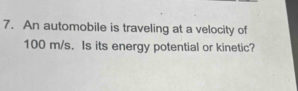 An automobile is traveling at a velocity of
100 m/s. Is its energy potential or kinetic?