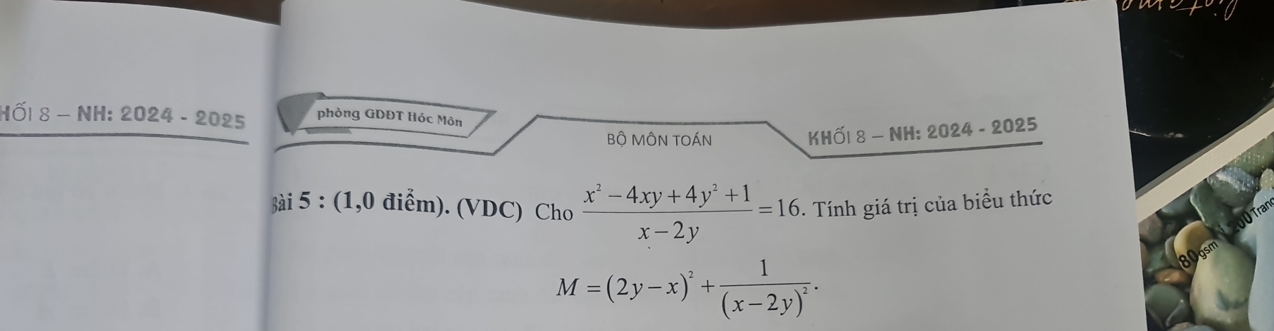 lối 8-N IH: 2024 - 2025
phòng GDĐT Hóc Môn
Bộ MÔN TOÁn
KHỐl 8 - NH: 2024 - 2025
ài 5 : (1,0 điểm). (VDC) Cho  (x^2-4xy+4y^2+1)/x-2y =16. Tính giá trị của biểu thức
O Tran
M=(2y-x)^2+frac 1(x-2y)^2.