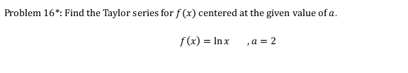 Problem 16^* *: Find the Taylor series for f(x) centered at the given value of a.
f(x)=ln x, a=2