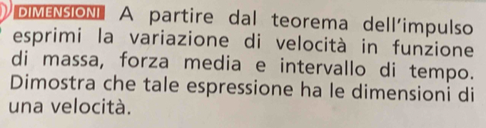 DiMEnsiONI A partire dal teorema dell'impulso 
esprimi la variazione di velocità in funzione 
di massa, forza media e intervallo di tempo. 
Dimostra che tale espressione ha le dimensioni di 
una velocità.