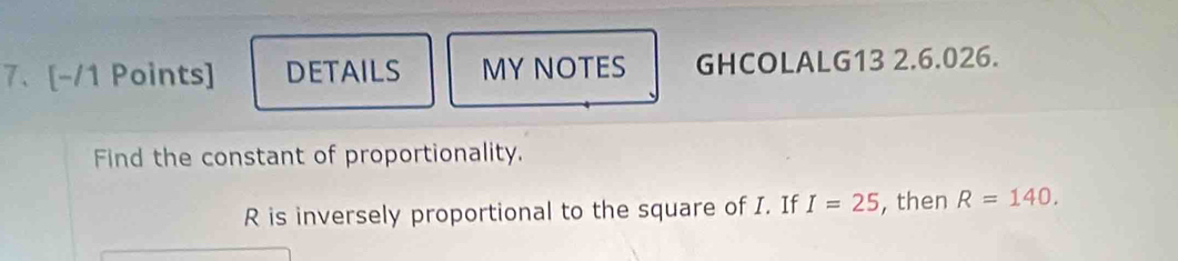 DETAILS MYNOTES GHCOLALG13 2.6.026. 
Find the constant of proportionality.
R is inversely proportional to the square of I. If I=25 , then R=140.