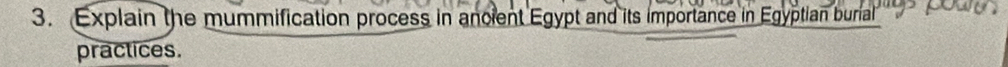 Explain the mummification process in ancient Egypt and its importance in Egyptian burial 
practices.