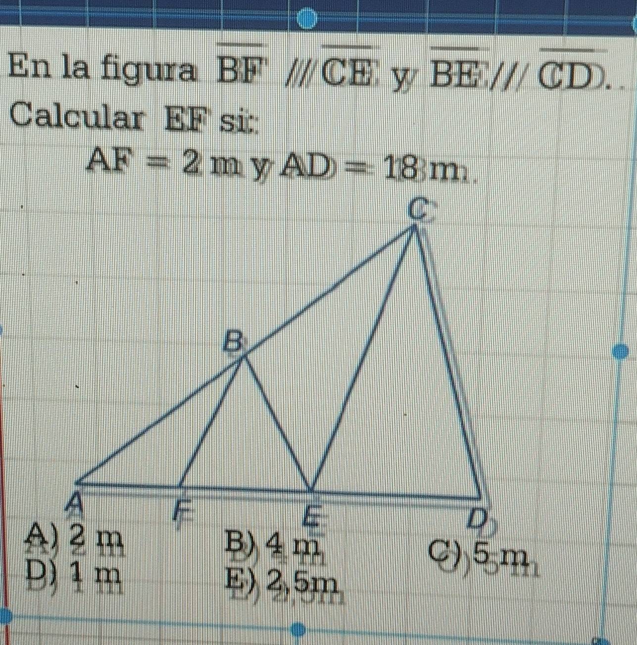 En la figura overline BFparallel overline CE w overline BEparallel overline CD. 
Calcular EF si:
AF=2m AD=18m.
D) 1m E) 2,5m
C) 5 m