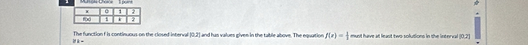 poin 
The function f is continuous on the closed interval [0,2] and has values given in the table above. The equation f(x)= 1/2  must have at least two solutions in the interval [0,2]
k-