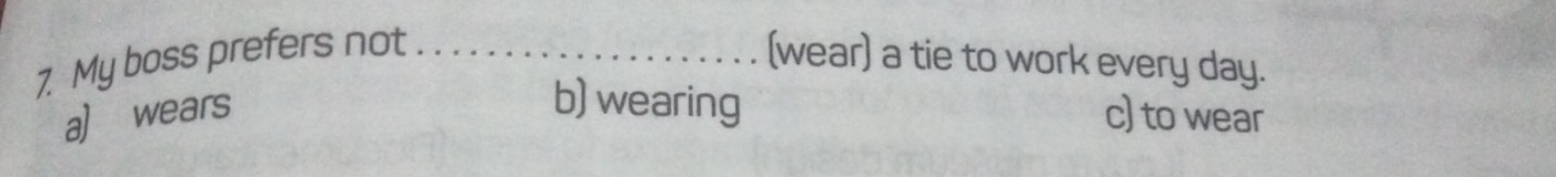 My boss prefers not _(wear) a tie to work every day.
b) wearing
a) wears c) to wear