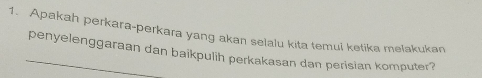 Apakah perkara-perkara yang akan selalu kita temui ketika melakukan 
penyelenggaraan dan baikpulih perkakasan dan perisian komputer?