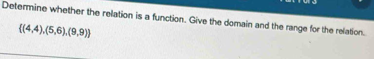 Determine whether the relation is a function. Give the domain and the range for the relation.
 (4,4),(5,6),(9,9)