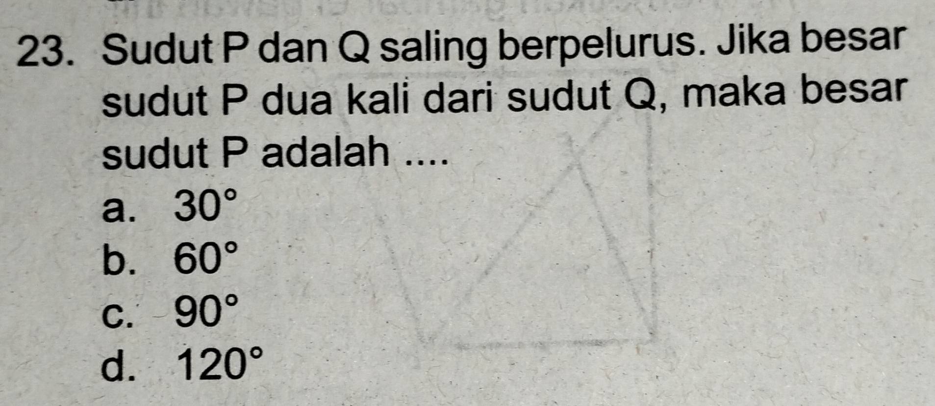 Sudut P dan Q saling berpelurus. Jika besar
sudut P dua kali dari sudut Q, maka besar
sudut P adalah ....
a. 30°
b. 60°
C. 90°
d. 120°