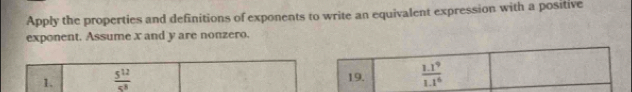 Apply the properties and definitions of exponents to write an equivalent expression with a positive
exponent. Assume x and y are nonzero.
1.  5^(12)/5^8 