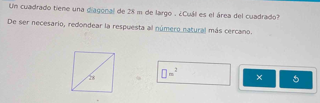 Un cuadrado tiene una diagonal de 28 m de largo . ¿Cuál es el área del cuadrado? 
De ser necesario, redondear la respuesta al número natural más cercano.
□ m^2
×