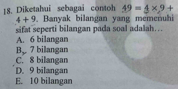 Diketahui sebagai contoh 49=4* 9+
4+9. Banyak bilangan yang memenuhi
sifat seperti bilangan pada soal adalah….
A. 6 bilangan
B 7 bilangan
C. 8 bilangan
D. 9 bilangan
E. 10 bilangan