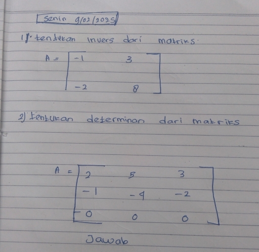 sanin g(021202s
If tenfukan Invers dari matriks.
A=beginbmatrix -1&3 -2&8endbmatrix
2 tentukan determinan dari matries
A=beginbmatrix 2&5&3 -1&-4&-2 -0&0&0endbmatrix
Jawab