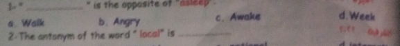 1-^circ  _`' is the opposite of ''asleep .
s. Walk b、 Angry c. Awake
d. Week
2-The antonym of the word " local" is_