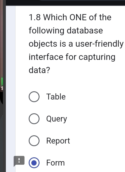 1.8 Which ONE of the
following database
objects is a user-friendly
interface for capturing
data?
Table
Query
Report
! Form