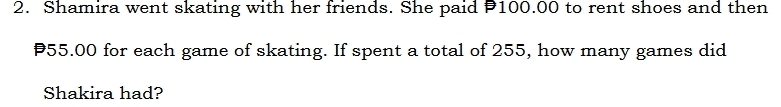 Shamira went skating with her friends. She paid P100.00 to rent shoes and then
55.00 for each game of skating. If spent a total of 255, how many games did 
Shakira had?