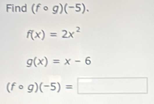 Find (fcirc g)(-5).
f(x)=2x^2
g(x)=x-6
(fcirc g)(-5)=
□ 