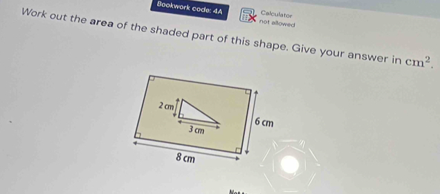 Calculator 
Bookwork code: 4A not allowed 
a 
Work out the area of the shaded part of this shape. Give your answer in cm^2.