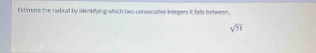 Estimate the radical by identifying which two consecutive integers it falls between.
sqrt(51)